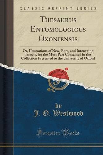 Thesaurus Entomologicus Oxoniensis: Or, Illustrations of New, Rare, and Interesting Insects, for the Most Part Contained in the Collection Presented to the University of Oxford (Classic Reprint)