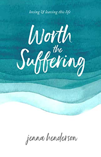 Worth the Suffering: loving & leaving this life by Jenna Henderson, Scott Henderson