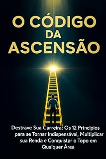 Livro O Código da Ascensão: Destrave Sua Carreira: Os 12 Princípios para se Tornar Indispensável, Multiplicar sua Renda e Conquistar o Topo em Qualquer Área