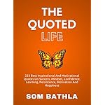 The Quoted Life: 223 Best Inspirational and Motivational Quotes on Success, Mindset, Confidence, Learning, Persistence, Motivation and Happiness