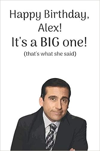 Happy Birthday Alex Funny Images Happy Birthday Alex! It's A Big One! (That's What She Said): A Funny  'That's What She Said' Michael Scott From The Office Quote Notebook /  Journal. The Perfect Birthday Gift For Anyone