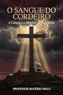 Livro O SANGUE DO CORDEIRO: A Ciência e o Mistério da Redenção-Uma jornada bíblica, histórica e médica pela Paixão de Cristo