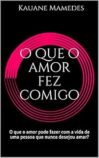 Livro O que o amor fez comigo: O que o amor pode fazer com a vida de uma pessoa que nunca desejou amar?