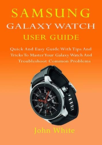 SAMSUNG GALAXY WATCH USER GUIDE: Quick And Easy Guide with Tips And Tricks to Master Your Galaxy Watch And Troubleshoot Common Problems