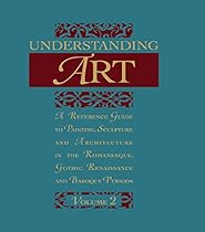 Understanding Art: A Reference Guide to Painting; Sculpture and Architecture in the Romanesque; Gothic; Renaissance and Baroque Periods