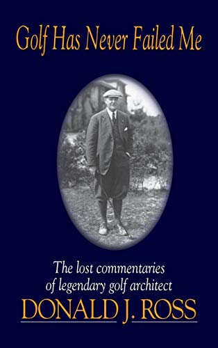 Golf Has Never Failed Me: The Lost Commentaries of Legendary Golf Architect Donald J. Ross (Best Golf Course Architects)