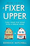 How To Buy A Fixer Upper: Turn Your Old Home Into A Dream Home by Derrick Mitchell