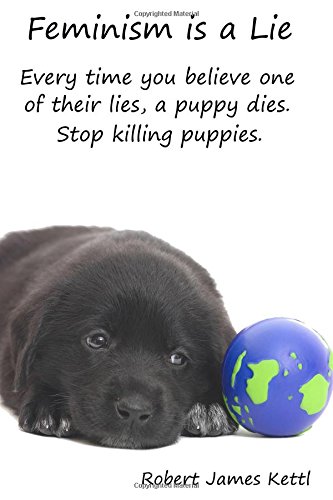 Feminism is a Lie: Everytime you believe one of thier lies, a puppy dies. Stop killing puppies. (Conservative Student vs Political Left) (Volume 2)