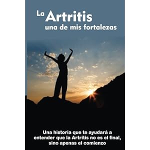 La Artritis una de mis Fortalezas: Una historia que te ayudará a entender que la Artritis no es el final, sino apenas el comienzo (Spanish Edition)