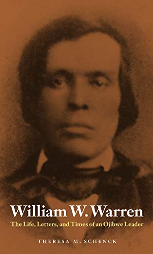 William W. Warren: The Life, Letters, and Times of an Ojibwe Leader (American Indian Lives) by Theresa M. Schenck
