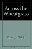 Front cover for the book Across the Wheatgrass by Jr. H. Ted Upgren