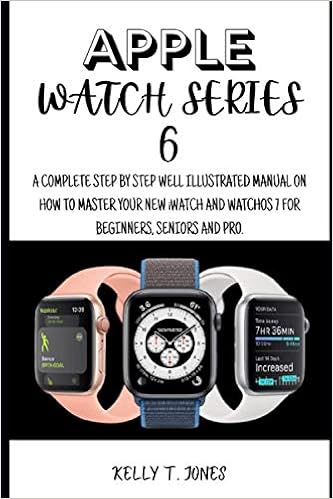 APPLE WATCH SERIES 6: A Complete Step By Step Pictorial Illustrated Manual  On How To Master The New iwatch And Watchos 7 For Beginners, Pros And  Seniors.: T. JONES, KELLY: 9798567270516: Books: Amazon.com