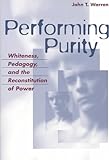 Performing Purity : Whiteness, Pedagogy, and the Reconstitution of Power, Warren, John T., 0820467545