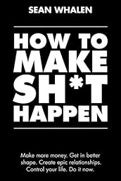 How to Make Sh*t Happen: Make more money, get in better shape, create epic relationships and control your life!