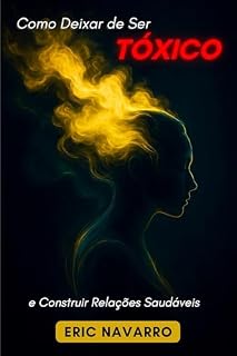 Livro Como Deixar de Ser Tóxico e Construir Relações Saudáveis: Autoconsciência, Inteligência Emocional e ferramentas para romper a manipulação, curar o apego e criar vínculos duradouros