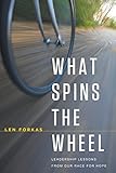What Spins the Wheel: Leadership Lessons From Our Race for Hope by Len Forkas