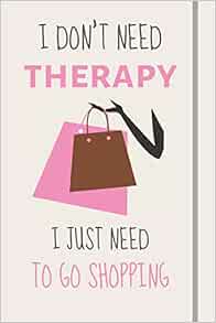 Amazon Com I Don T Need Therapy I Just Need To Go Shopping Funny Novelty Retail Therapy Gift For Women Or Girls Lined Journal Or Notebook Journals Burywoods Takeover Books
