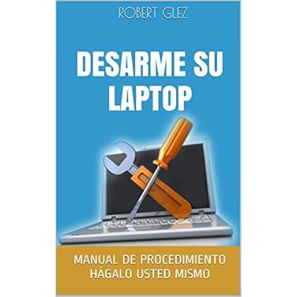DESARME SU LAPTOP: MANUAL DE PROCEDIMIENTO. HÁGALO USTED MISMO