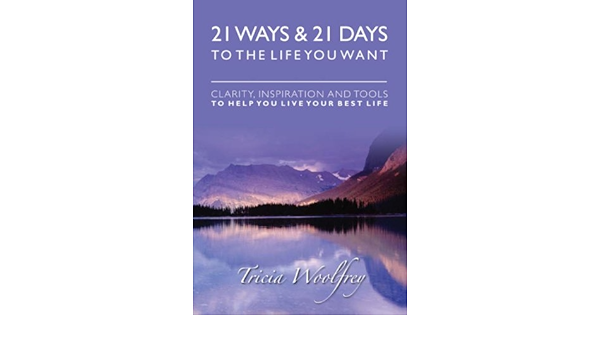21 Ways And 21 Days To The Life You Want Clarity Inspiration And Tools To Help You Live Your Best Life Tricia Woolfrey Amazon Com Books