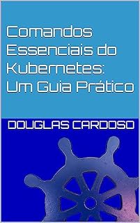 Livro Comandos Essenciais do Kubernetes: Um Guia Prático: Comandos Essenciais do Kubernetes (Kubernetes - comandos guia rapido Livro 1)