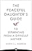 The Peaceful Daughter's Guide to Separating from A Difficult Mother: Freeing Yourself From The Guilt, Anger, Resentment and Bitterness of Being Raised ... (The Peaceful Daughter's Guides Book 1)