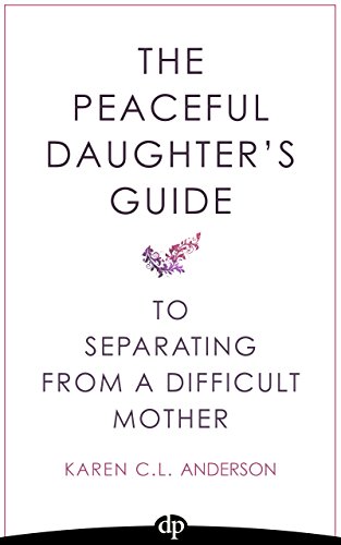 The Peaceful Daughter's Guide to Separating from A Difficult Mother: Freeing Yourself From The Guilt, Anger, Resentment and Bitterness of Being Raised ... (The Peaceful Daughter's Guides Book 1)