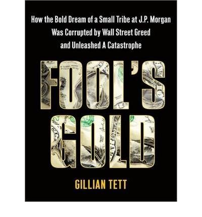 [(Fool's Gold: How the Bold Dream of a Small Tribe at J.P. Morgan Was Corrupted by Wall Street Greed and Unleashed a Catastrophe )] [Author: Gillian Tett] [Jul-2009]