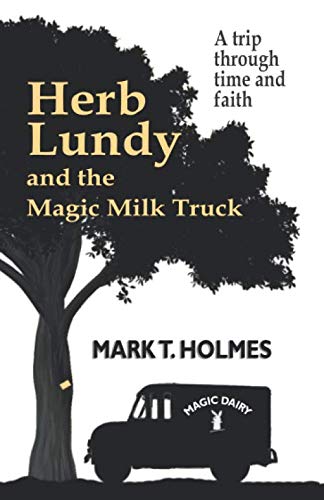Herb Lundy and the Magic Milk Truck: A Trip Through Time and Faith by Mark T. Holmes