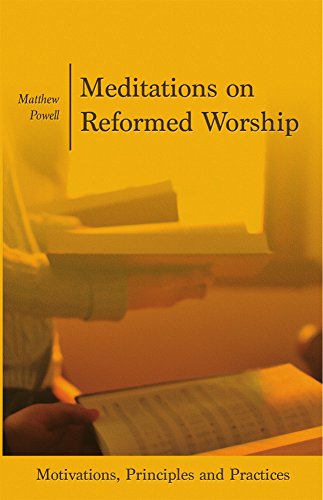Meditations on Reformed Worship: Motivations, Principles and Practices by Matthew Powell