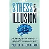 Stress is an Illusion: The Scientific Solution: 4 Simple Steps to Reduce Stress, Declutter Your Mind, Conquer Overwhelm &amp; Reclaim Your Inner Peace (5 Minutes for a Better Life Book 2)