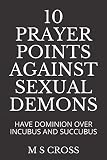 10 PRAYER POINTS AGAINST SEXUAL DEMONS: HAVE DOMINION OVER INCUBUS AND SUCCUBUS by M S CROSS