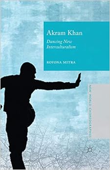 Akram Khan: Dancing New Interculturalism (New World Choreographies)