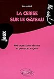 La cerise sur le gâteau : 400 Expressions, dictons et proverbes en jeux by