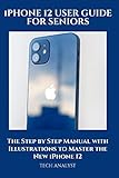 iPHONE 12 USER GUIDE FOR SENIORS: The Step by Step