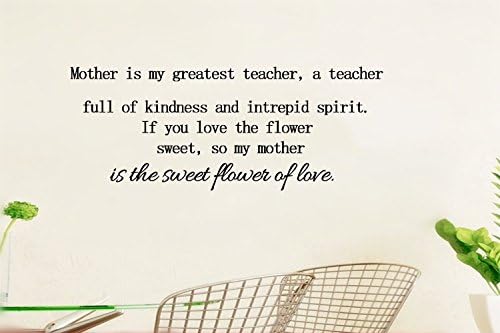 Mother is my greatest teacher, a teacher full of kindness and intrepid spirit. If you love the flower sweet, so my mother is the sweet flower of love. Wall decor Decal Sticker Size: 16'' X 44''