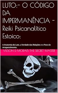 Livro LUTO:- O CÓDIGO DA IMPERMANÊNCIA - Reiki Psicanalítico Estoico:: A Anatomia do Luto, a Verdade das Relações e o Peso do Arrependimento.