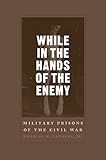 While in the Hands of the Enemy: Military Prisons of the Civil War (Conflicting Worlds: New Dimensio by Charles W. Sanders Jr.