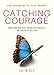 Catching Courage: Understand Your Fears, Control Your Anxieties and Make Better Decisions - Use Obstacles To Your Benefit