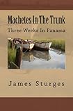 Machetes In The Trunk: Three Weeks In Panama by James Walter Sturges