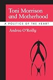 Toni Morrison and Motherhood: A Politics of the Heart by Andrea O'Reilly