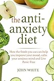 The Anti-Anxiety Diet:: How the foods you eat can help you improve your mood, calm your anxious mind and Live Panic-Free