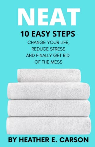 NEAT: 10 Easy Steps to Change Your Life, Reduce Stress and Finally Get Rid of the Mess (NEAT MASTERY: 10 Step Guide + Checklists and Schedules to ... Stress and Finally Get Rid of the Mess)