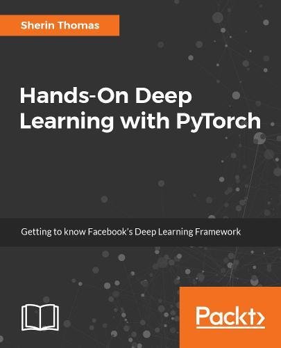 Hands-On Deep Learning with PyTorch: Getting to know Facebook's Deep Learning Framework