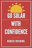 Go Solar With Confidence: How to Buy a Solar Energy System That is Right for You by Denise Rushing