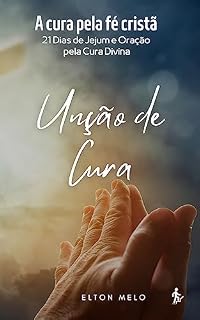UNÇÃO DE CURA: A cura pela fé cristã: 21 Dias de Jejum e Oração pela Cura Divina