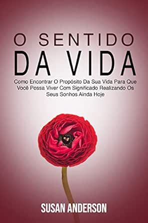 Amazon.com: O Sentido Da Vida: Como Encontrar O Propósito Da Sua Vida Para  Que Você Possa Viver Com Significado Realizando Os Seus Sonhos Ainda Hoje  (Portuguese Edition) eBook : Anderson, Susan: Tienda