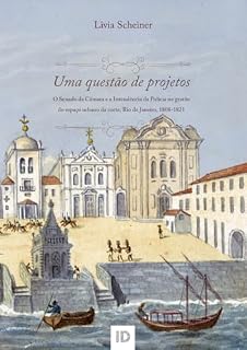 Livro Uma questão de projetos : O Senado da Câmara e a Intendência da Polícia na gestão do espaço urbano da corte. Rio de Janeiro, 1808-1821