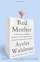 Bad Mother: A Chronicle of Maternal Crimes, Minor Calamities, and Occasional Moments of Grace