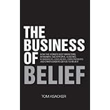 The Business of Belief:  How the World's Best Marketers, Designers, Salespeople, Coaches, Fundraisers, Educators, Entrepreneurs and Other Leaders Get Us to Believe