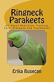 Ringneck Parakeets: All About Nutrition, Training, Care, Diseases And Treatments by Erika Busecan